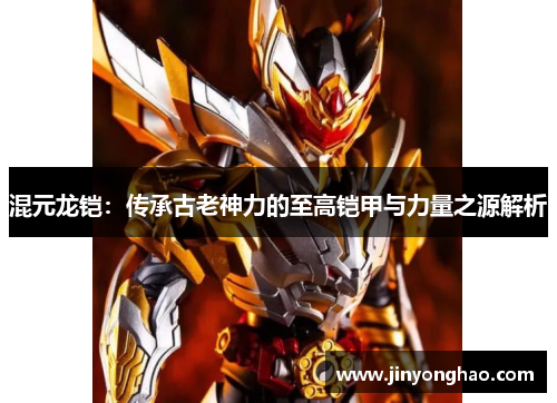 混元龙铠:传承古老神力的至高铠甲与力量之源解析 混元龙铠:传承古老神力的至高铠甲与力量之源解析